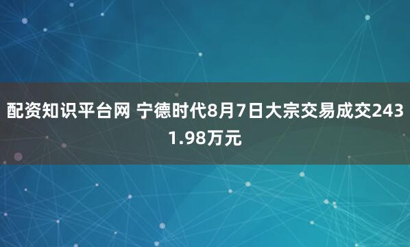 配资知识平台网 宁德时代8月7日大宗交易成交2431.98万元