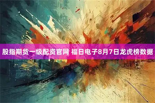 股指期货一级配资官网 福日电子8月7日龙虎榜数据