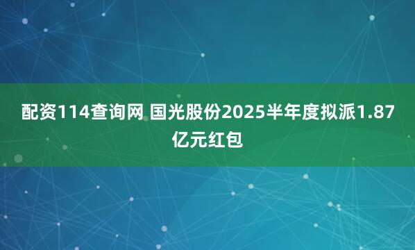 配资114查询网 国光股份2025半年度拟派1.87亿元红包
