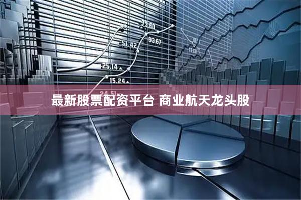 最新股票配资平台 商业航天龙头股
