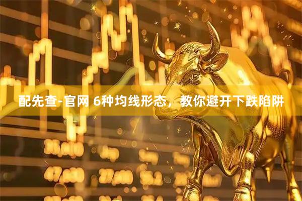 配先查-官网 6种均线形态，教你避开下跌陷阱