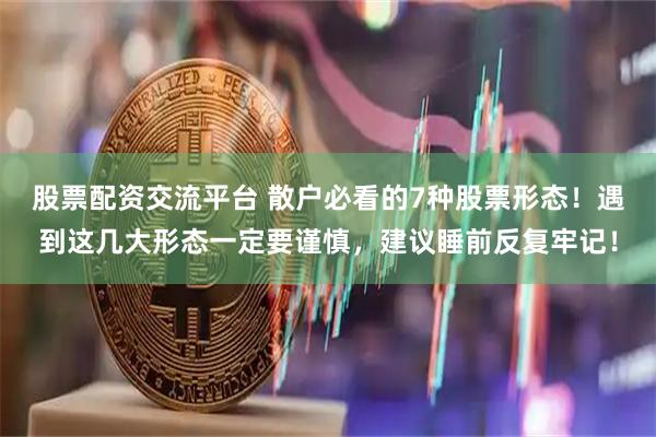 股票配资交流平台 散户必看的7种股票形态！遇到这几大形态一定要谨慎，建议睡前反复牢记！