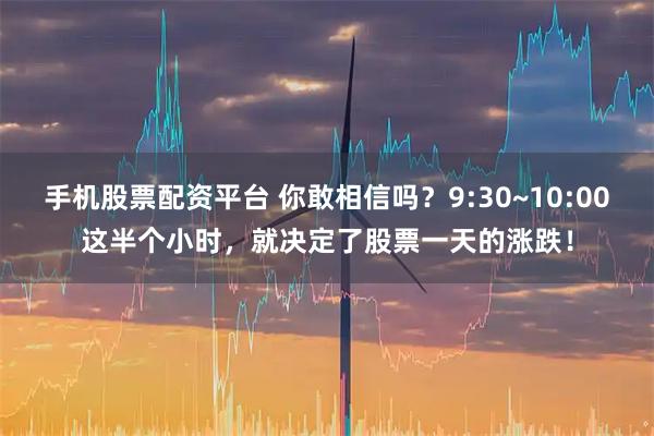 手机股票配资平台 你敢相信吗？9:30~10:00这半个小时，就决定了股票一天的涨跌！