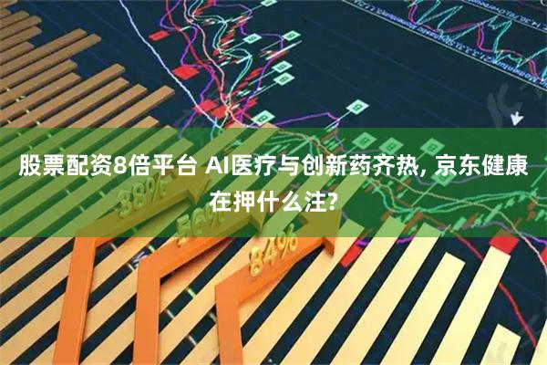 股票配资8倍平台 AI医疗与创新药齐热, 京东健康在押什么注?