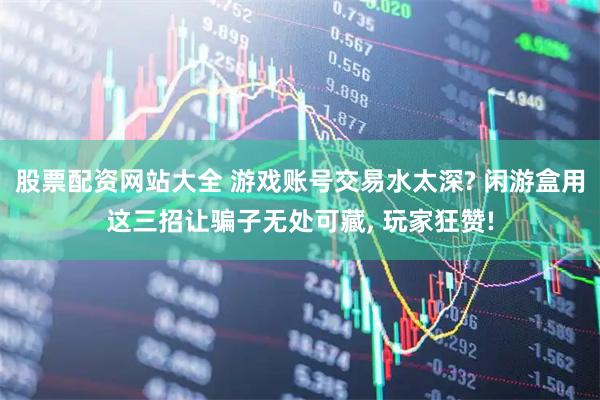 股票配资网站大全 游戏账号交易水太深? 闲游盒用这三招让骗子无处可藏, 玩家狂赞!