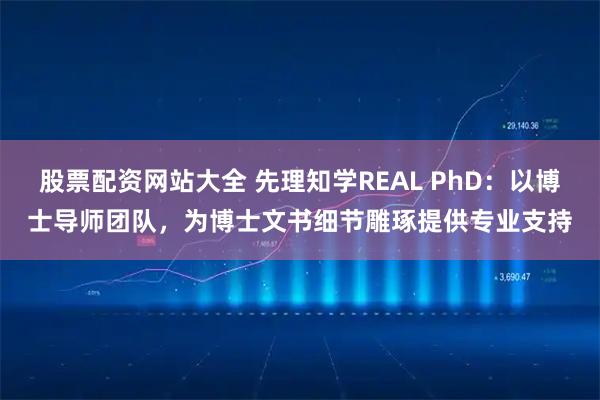 股票配资网站大全 先理知学REAL PhD：以博士导师团队，为博士文书细节雕琢提供专业支持