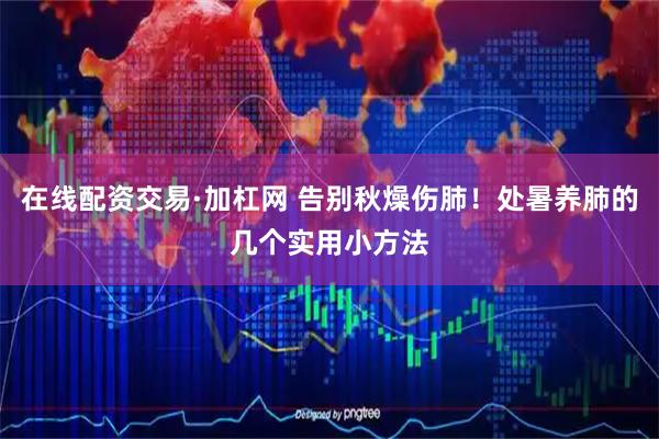 在线配资交易·加杠网 告别秋燥伤肺！处暑养肺的几个实用小方法