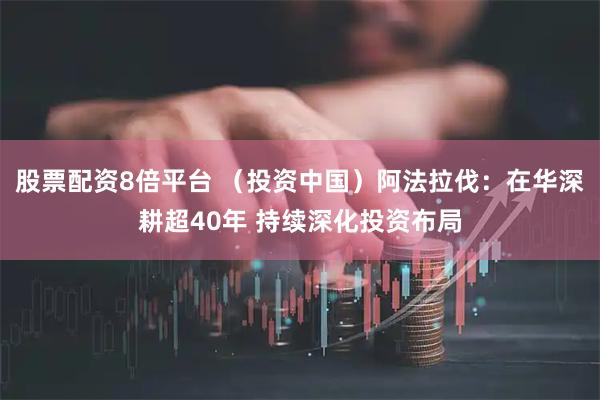 股票配资8倍平台 （投资中国）阿法拉伐：在华深耕超40年 持续深化投资布局