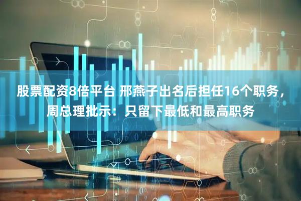 股票配资8倍平台 邢燕子出名后担任16个职务，周总理批示：只留下最低和最高职务