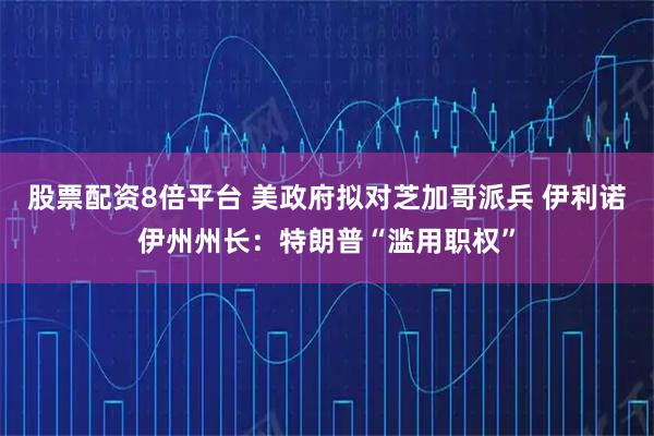 股票配资8倍平台 美政府拟对芝加哥派兵 伊利诺伊州州长：特朗普“滥用职权”