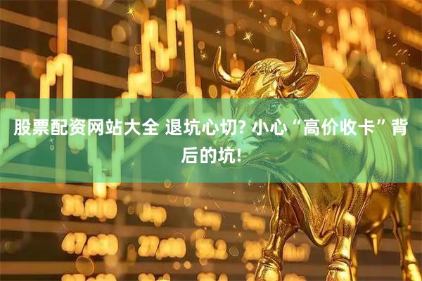 股票配资网站大全 退坑心切? 小心“高价收卡”背后的坑!