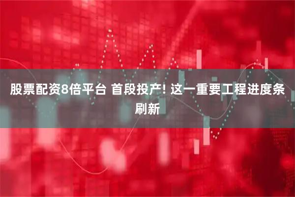 股票配资8倍平台 首段投产! 这一重要工程进度条刷新