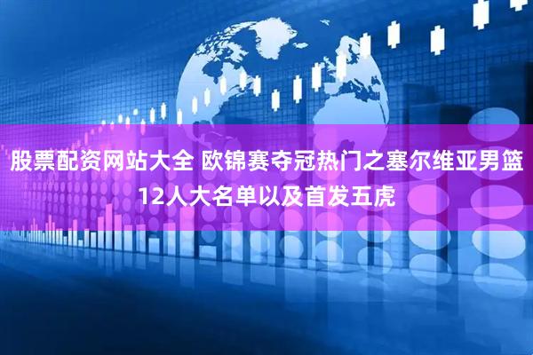 股票配资网站大全 欧锦赛夺冠热门之塞尔维亚男篮12人大名单以及首发五虎