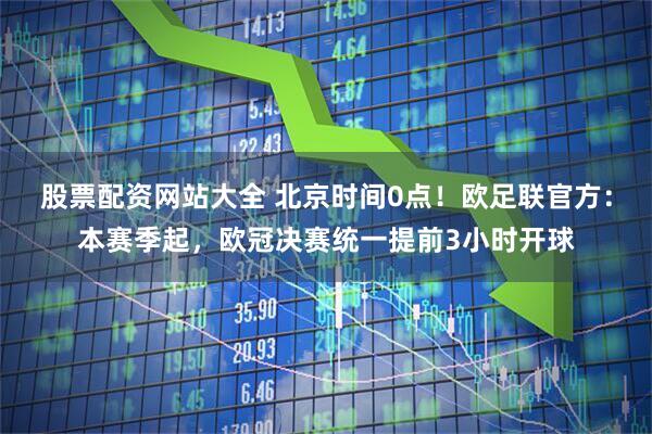 股票配资网站大全 北京时间0点！欧足联官方：本赛季起，欧冠决赛统一提前3小时开球