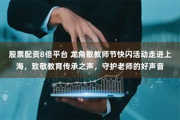 股票配资8倍平台 龙角散教师节快闪活动走进上海，致敬教育传承之声，守护老师的好声音