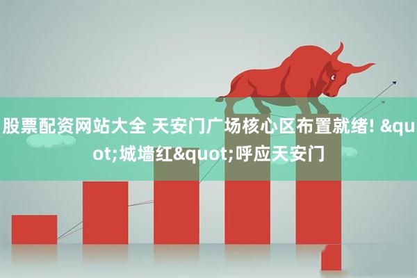 股票配资网站大全 天安门广场核心区布置就绪! &quot;城墙红&quot;呼应天安门