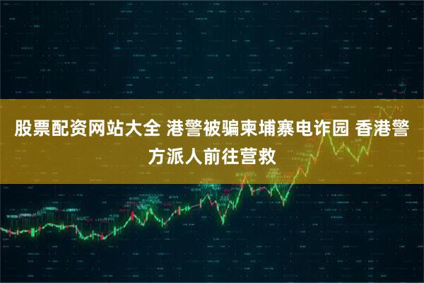 股票配资网站大全 港警被骗柬埔寨电诈园 香港警方派人前往营救