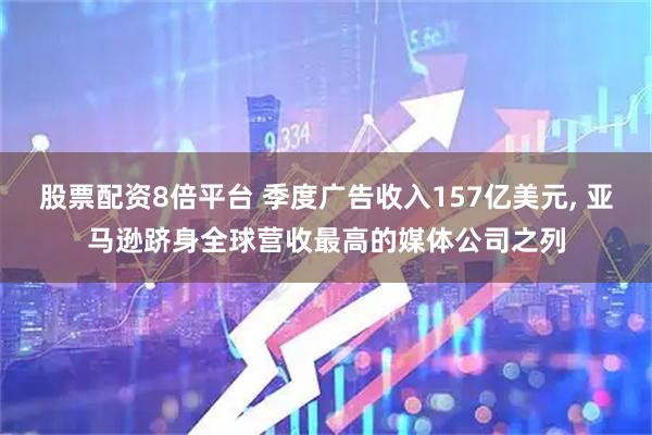 股票配资8倍平台 季度广告收入157亿美元, 亚马逊跻身全球营收最高的媒体公司之列