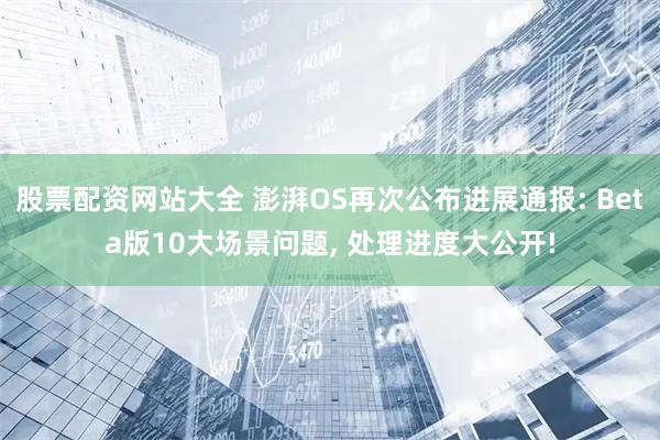 股票配资网站大全 澎湃OS再次公布进展通报: Beta版10大场景问题, 处理进度大公开!