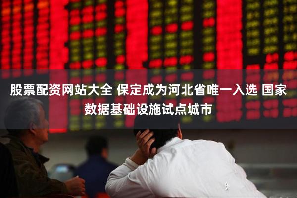 股票配资网站大全 保定成为河北省唯一入选 国家数据基础设施试点城市