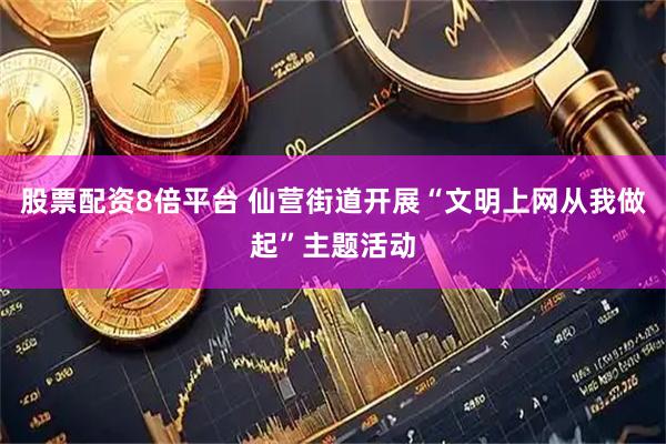 股票配资8倍平台 仙营街道开展“文明上网从我做起”主题活动