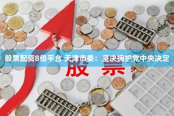 股票配资8倍平台 天津市委：坚决拥护党中央决定
