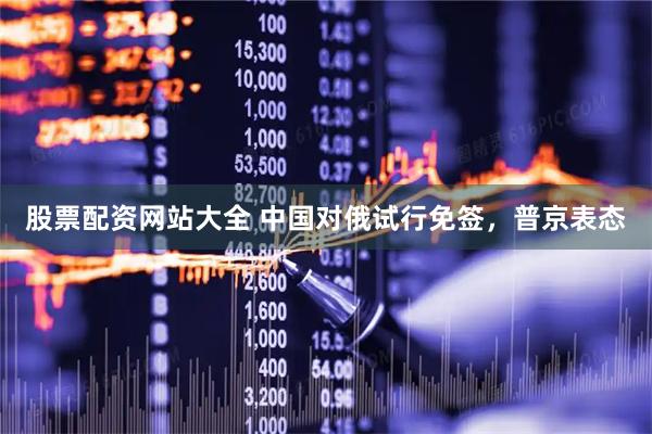 股票配资网站大全 中国对俄试行免签，普京表态