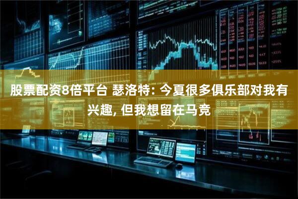 股票配资8倍平台 瑟洛特: 今夏很多俱乐部对我有兴趣, 但我想留在马竞