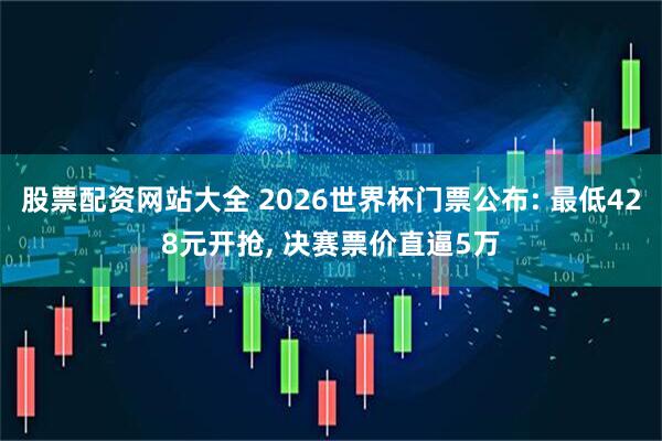 股票配资网站大全 2026世界杯门票公布: 最低428元开抢, 决赛票价直逼5万