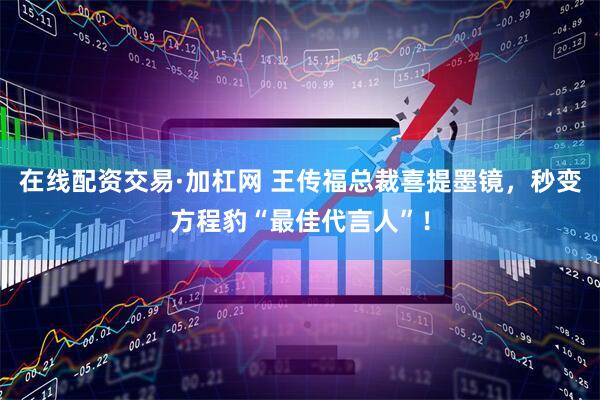 在线配资交易·加杠网 王传福总裁喜提墨镜，秒变方程豹“最佳代言人”！