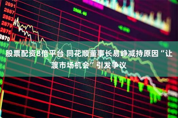 股票配资8倍平台 同花顺董事长易峥减持原因“让渡市场机会”引发争议