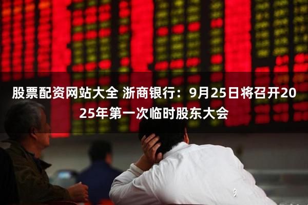 股票配资网站大全 浙商银行：9月25日将召开2025年第一次临时股东大会