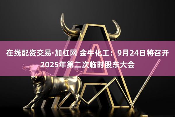 在线配资交易·加杠网 金牛化工：9月24日将召开2025年第二次临时股东大会