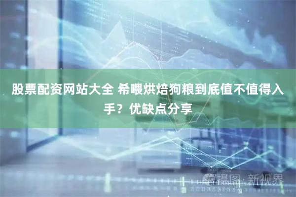 股票配资网站大全 希喂烘焙狗粮到底值不值得入手？优缺点分享