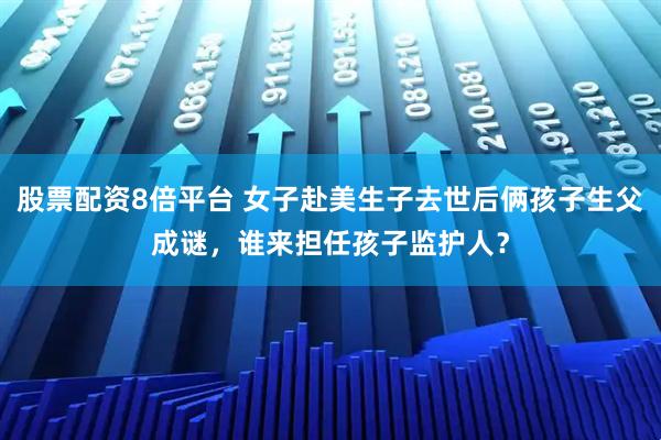 股票配资8倍平台 女子赴美生子去世后俩孩子生父成谜，谁来担任孩子监护人？