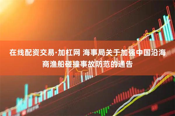 在线配资交易·加杠网 海事局关于加强中国沿海商渔船碰撞事故防范的通告