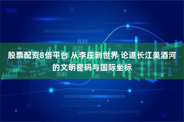 股票配资8倍平台 从李庄到世界 论道长江美酒河的文明密码与国际坐标