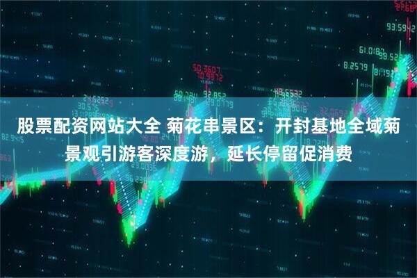 股票配资网站大全 菊花串景区：开封基地全域菊景观引游客深度游，延长停留促消费