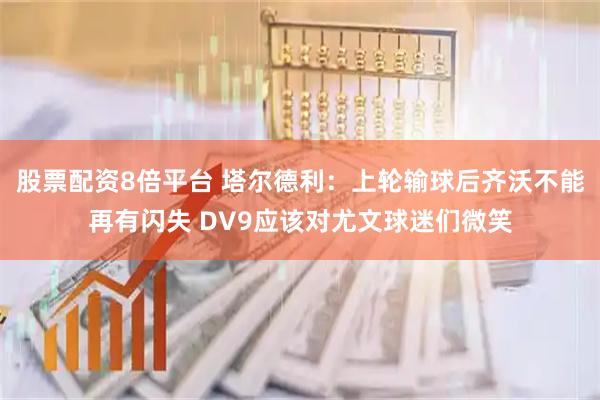 股票配资8倍平台 塔尔德利：上轮输球后齐沃不能再有闪失 DV9应该对尤文球迷们微笑