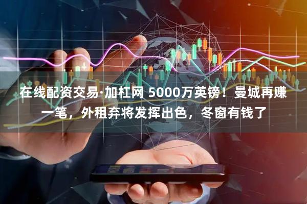 在线配资交易·加杠网 5000万英镑！曼城再赚一笔，外租弃将发挥出色，冬窗有钱了