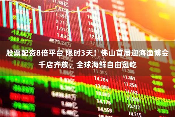 股票配资8倍平台 限时3天！佛山首届迎海渔博会千店齐放，全球海鲜自由逛吃