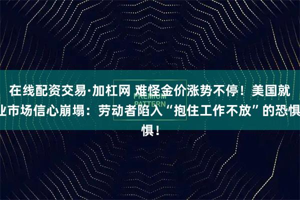 在线配资交易·加杠网 难怪金价涨势不停！美国就业市场信心崩塌：劳动者陷入“抱住工作不放”的恐惧！