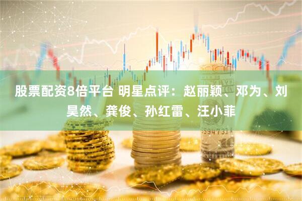 股票配资8倍平台 明星点评：赵丽颖、邓为、刘昊然、龚俊、孙红雷、汪小菲