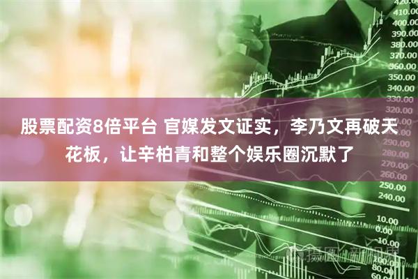 股票配资8倍平台 官媒发文证实，李乃文再破天花板，让辛柏青和整个娱乐圈沉默了