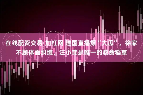 在线配资交易·加杠网 建国直播爆“大瓜”，徐家不顾体面纠缠，汪小菲是唯一的救命稻草