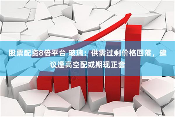 股票配资8倍平台 玻璃：供需过剩价格回落，建议逢高空配或期现正套