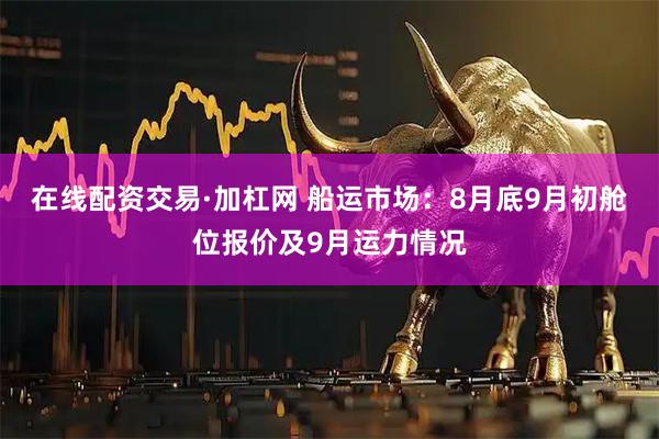 在线配资交易·加杠网 船运市场：8月底9月初舱位报价及9月运力情况