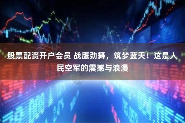 股票配资开户会员 战鹰劲舞，筑梦蓝天！这是人民空军的震撼与浪漫