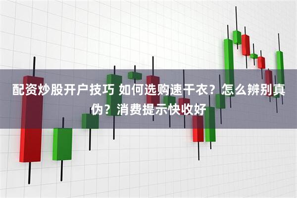 配资炒股开户技巧 如何选购速干衣？怎么辨别真伪？消费提示快收好