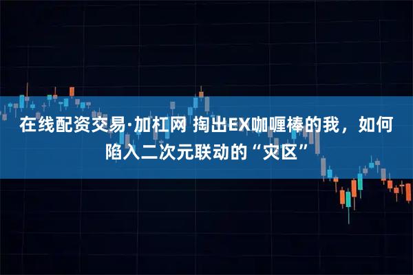 在线配资交易·加杠网 掏出EX咖喱棒的我，如何陷入二次元联动的“灾区”